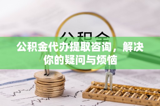 巴南公积金代办提取咨询，解决你的疑问与烦恼