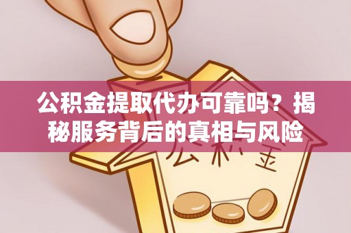 巴南公积金提取代办可靠吗？揭秘服务背后的真相与风险