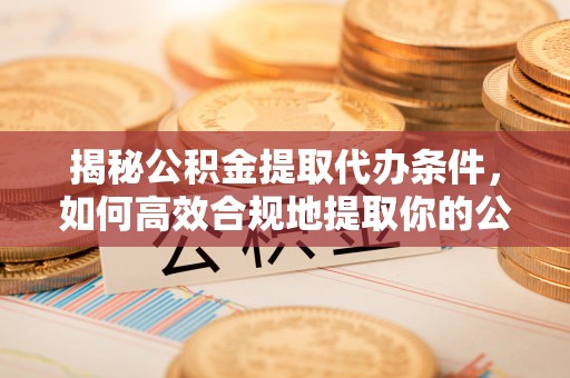 巴南揭秘公积金提取代办条件，如何高效合规地提取你的公积金