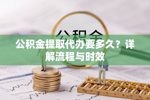 巴南公积金提取代办要多久？详解流程与时效