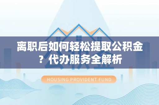 巴南离职后如何轻松提取公积金？代办服务全解析