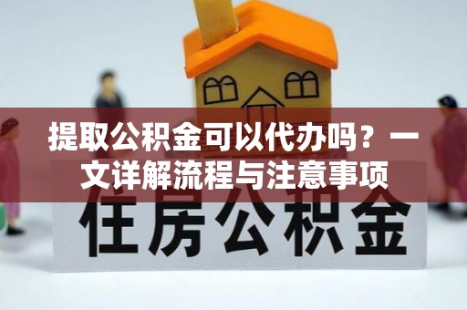 巴南提取公积金可以代办吗？一文详解流程与注意事项