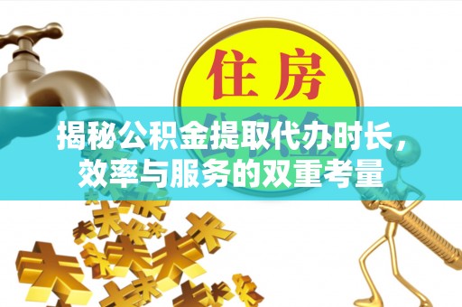 巴南揭秘公积金提取代办时长，效率与服务的双重考量