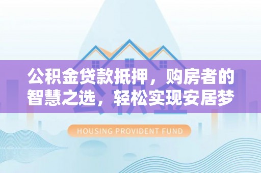 巴南公积金贷款抵押，购房者的智慧之选，轻松实现安居梦想