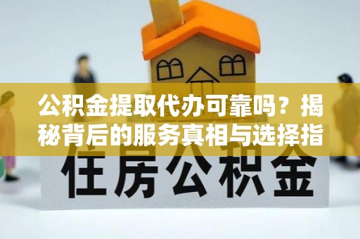 巴南公积金提取代办可靠吗？揭秘背后的服务真相与选择指南