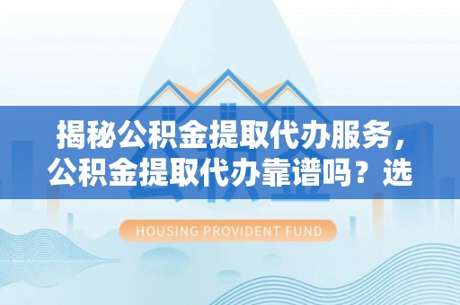 巴南揭秘公积金提取代办服务，公积金提取代办靠谱吗？选择需谨慎