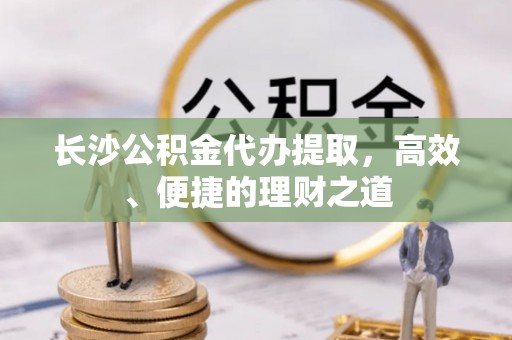 巴南长沙公积金代办提取，高效、便捷的理财之道