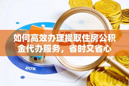巴南如何高效办理提取住房公积金代办服务，省时又省心