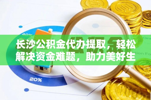 巴南长沙公积金代办提取，轻松解决资金难题，助力美好生活
