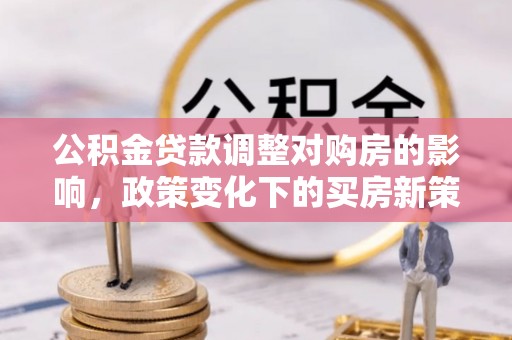 巴南公积金贷款调整对购房的影响，政策变化下的买房新策略
