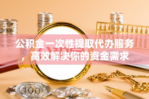 巴南公积金一次性提取代办服务，高效解决你的资金需求