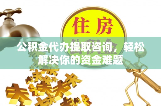 巴南公积金代办提取咨询，轻松解决你的资金难题