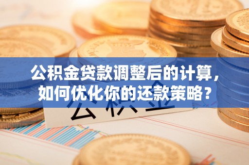 巴南公积金贷款调整后的计算，如何优化你的还款策略？