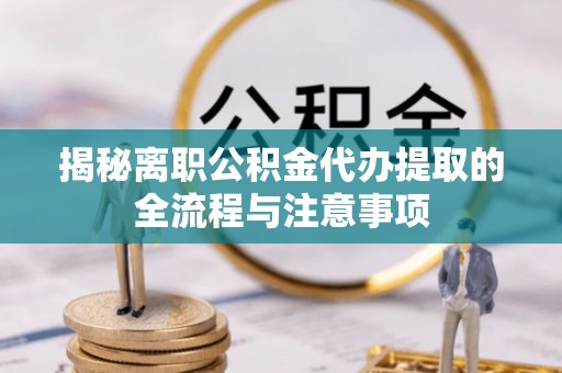 巴南揭秘离职公积金代办提取的全流程与注意事项