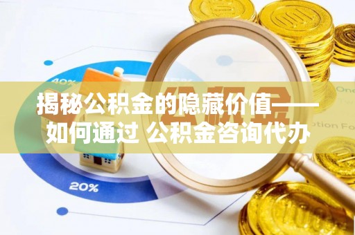 巴南揭秘公积金的隐藏价值——如何通过 公积金咨询代办提取 优化财富管理