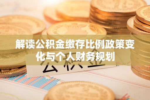 巴南解读公积金缴存比例政策变化与个人财务规划