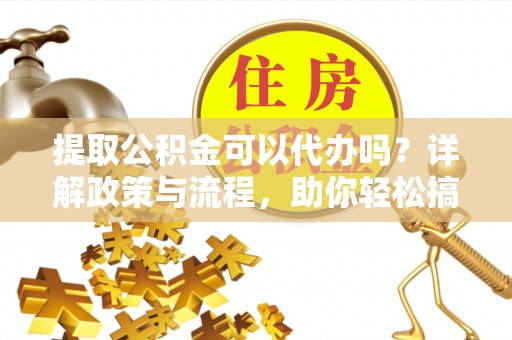 巴南提取公积金可以代办吗？详解政策与流程，助你轻松搞定！