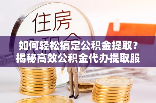 巴南如何轻松搞定公积金提取？揭秘高效公积金代办提取服务