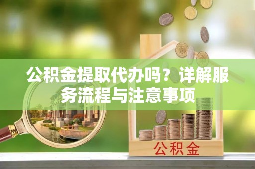 巴南公积金提取代办吗？详解服务流程与注意事项