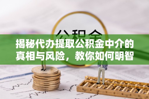 巴南揭秘代办提取公积金中介的真相与风险，教你如何明智选择