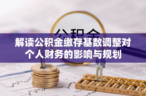 巴南解读公积金缴存基数调整对个人财务的影响与规划