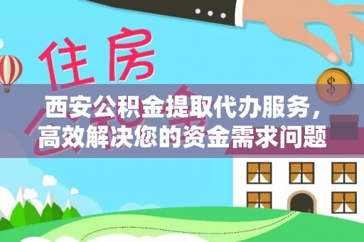 巴南西安公积金提取代办服务，高效解决您的资金需求问题