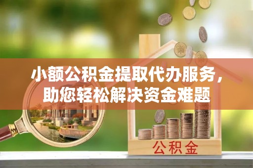 巴南小额公积金提取代办服务，助您轻松解决资金难题