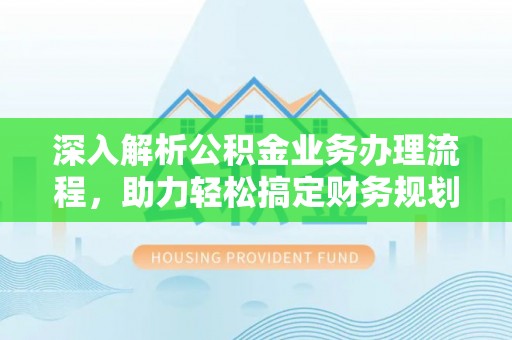 巴南深入解析公积金业务办理流程，助力轻松搞定财务规划