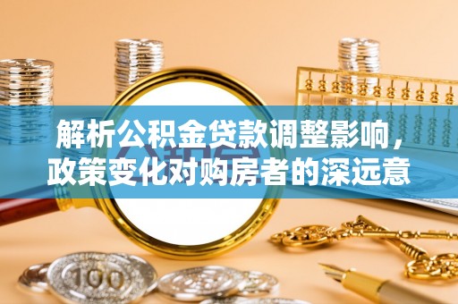 巴南解析公积金贷款调整影响，政策变化对购房者的深远意义
