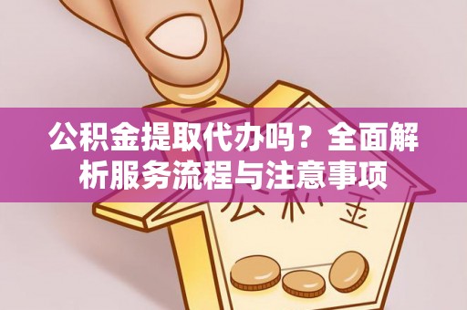 巴南公积金提取代办吗？全面解析服务流程与注意事项