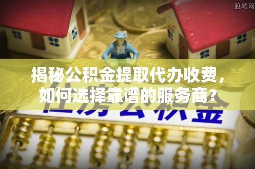 巴南揭秘公积金提取代办收费，如何选择靠谱的服务商？