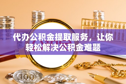 巴南代办公积金提取服务，让你轻松解决公积金难题