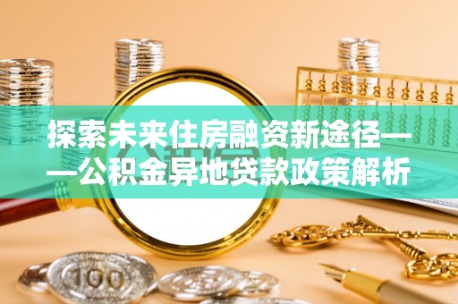 巴南探索未来住房融资新途径——公积金异地贷款政策解析与实践