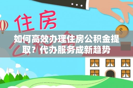 巴南如何高效办理住房公积金提取？代办服务成新趋势