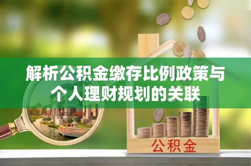 巴南解析公积金缴存比例政策与个人理财规划的关联