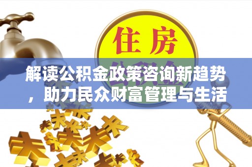 巴南解读公积金政策咨询新趋势，助力民众财富管理与生活规划