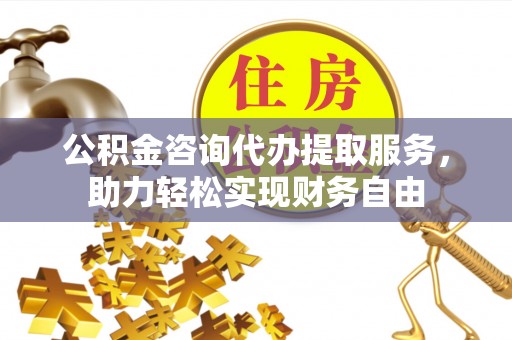 巴南公积金咨询代办提取服务，助力轻松实现财务自由