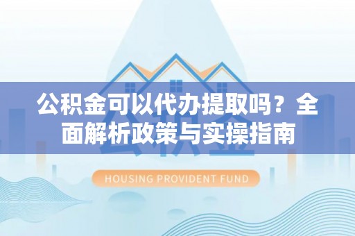 巴南公积金可以代办提取吗？全面解析政策与实操指南