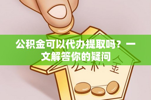 巴南公积金可以代办提取吗？一文解答你的疑问