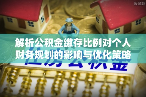 巴南解析公积金缴存比例对个人财务规划的影响与优化策略