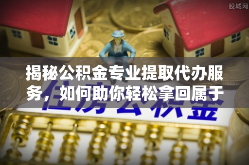 巴南揭秘公积金专业提取代办服务，如何助你轻松拿回属于你的资金