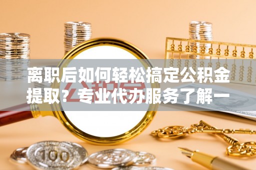 巴南离职后如何轻松搞定公积金提取？专业代办服务了解一下