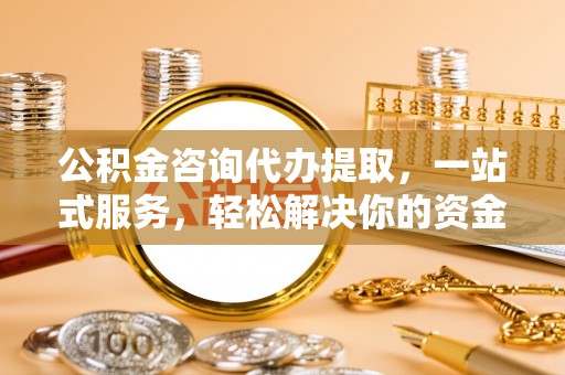 巴南公积金咨询代办提取，一站式服务，轻松解决你的资金难题