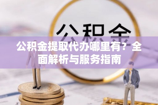 巴南公积金提取代办哪里有？全面解析与服务指南