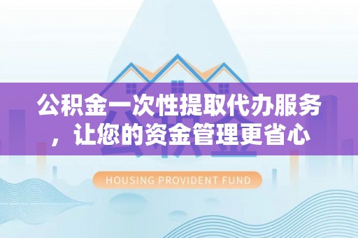 巴南公积金一次性提取代办服务，让您的资金管理更省心