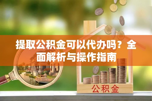 巴南提取公积金可以代办吗？全面解析与操作指南
