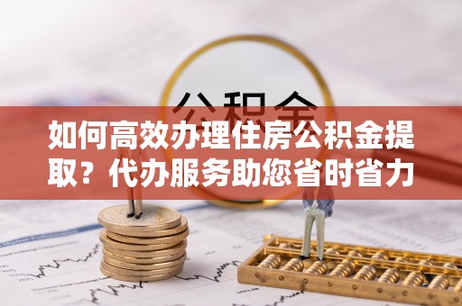 巴南如何高效办理住房公积金提取？代办服务助您省时省力