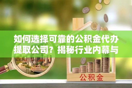 巴南如何选择可靠的公积金代办提取公司？揭秘行业内幕与服务指南