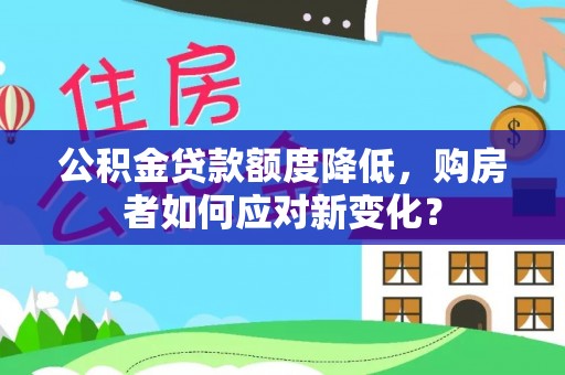 巴南公积金贷款额度降低，购房者如何应对新变化？