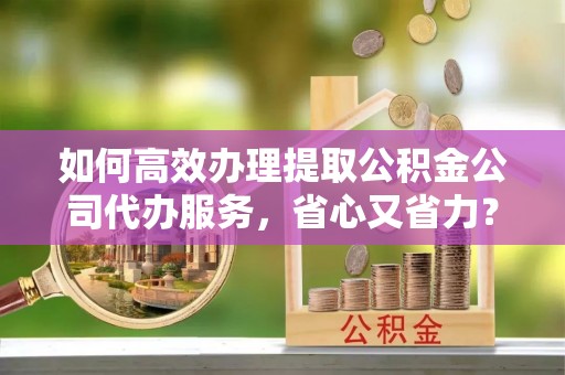 巴南如何高效办理提取公积金公司代办服务，省心又省力？